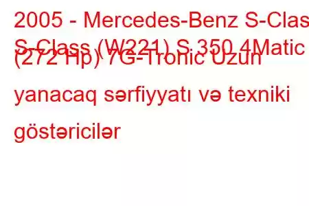 2005 - Mercedes-Benz S-Class
S-Class (W221) S 350 4Matic (272 Hp) 7G-Tronic Uzun yanacaq sərfiyyatı və texniki göstəricilər