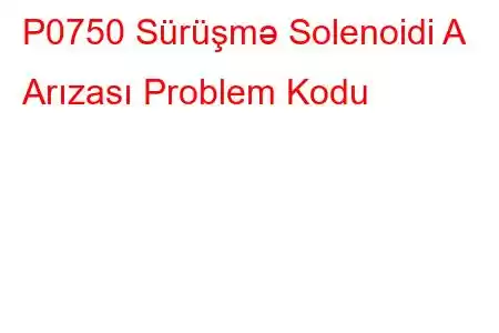 P0750 Sürüşmə Solenoidi A Arızası Problem Kodu