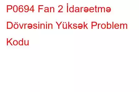 P0694 Fan 2 İdarəetmə Dövrəsinin Yüksək Problem Kodu