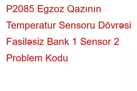 P2085 Egzoz Qazının Temperatur Sensoru Dövrəsi Fasiləsiz Bank 1 Sensor 2 Problem Kodu