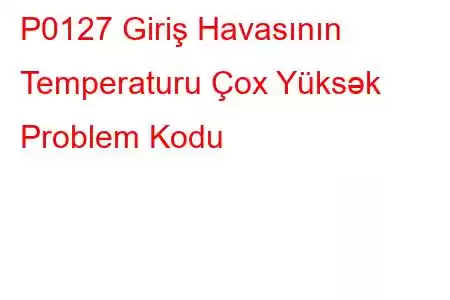 P0127 Giriş Havasının Temperaturu Çox Yüksək Problem Kodu