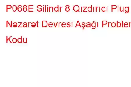 P068E Silindr 8 Qızdırıcı Plug Nəzarət Devresi Aşağı Problem Kodu