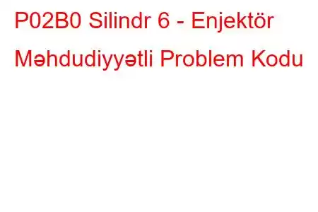 P02B0 Silindr 6 - Enjektör Məhdudiyyətli Problem Kodu