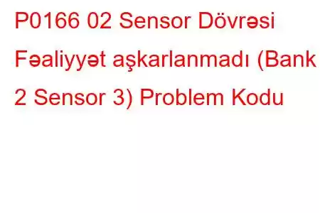 P0166 02 Sensor Dövrəsi Fəaliyyət aşkarlanmadı (Bank 2 Sensor 3) Problem Kodu