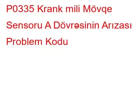 P0335 Krank mili Mövqe Sensoru A Dövrəsinin Arızası Problem Kodu