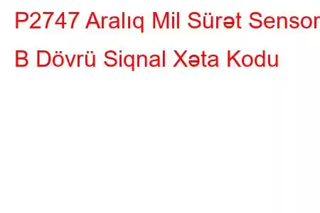 P2747 Aralıq Mil Sürət Sensoru B Dövrü Siqnal Xəta Kodu