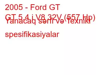 2005 - Ford GT
GT 5.4 i V8 32V (557 Hp) Yanacaq sərfi və Texniki spesifikasiyalar