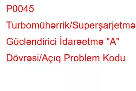 P0045 Turbomühərrik/Superşarjetmə Gücləndirici İdarəetmə 