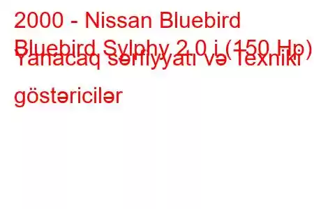 2000 - Nissan Bluebird
Bluebird Sylphy 2.0 i (150 Hp) Yanacaq sərfiyyatı və Texniki göstəricilər