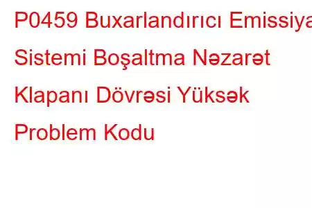 P0459 Buxarlandırıcı Emissiya Sistemi Boşaltma Nəzarət Klapanı Dövrəsi Yüksək Problem Kodu