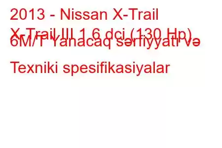 2013 - Nissan X-Trail
X-Trail III 1.6 dci (130 Hp) 6M/T Yanacaq sərfiyyatı və Texniki spesifikasiyalar