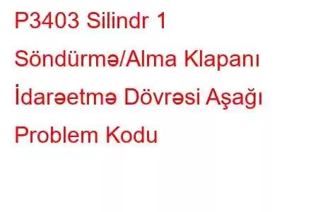 P3403 Silindr 1 Söndürmə/Alma Klapanı İdarəetmə Dövrəsi Aşağı Problem Kodu