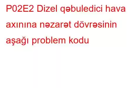 P02E2 Dizel qəbuledici hava axınına nəzarət dövrəsinin aşağı problem kodu