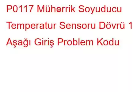 P0117 Mühərrik Soyuducu Temperatur Sensoru Dövrü 1 Aşağı Giriş Problem Kodu