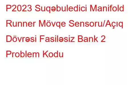 P2023 Suqəbuledici Manifold Runner Mövqe Sensoru/Açıq Dövrəsi Fasiləsiz Bank 2 Problem Kodu