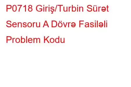 P0718 Giriş/Turbin Sürət Sensoru A Dövrə Fasiləli Problem Kodu