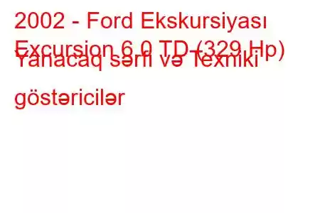 2002 - Ford Ekskursiyası
Excursion 6.0 TD (329 Hp) Yanacaq sərfi və Texniki göstəricilər