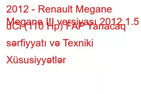 2012 - Renault Megane
Megane III versiyası 2012 1.5 dCi (110 Hp) FAP Yanacaq sərfiyyatı və Texniki Xüsusiyyətlər