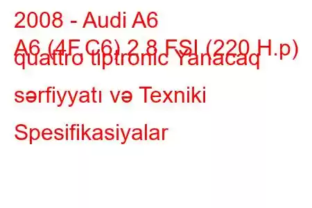 2008 - Audi A6
A6 (4F,C6) 2.8 FSI (220 H.p) quattro tiptronic Yanacaq sərfiyyatı və Texniki Spesifikasiyalar