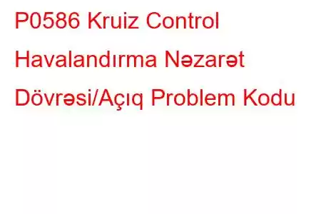 P0586 Kruiz Control Havalandırma Nəzarət Dövrəsi/Açıq Problem Kodu