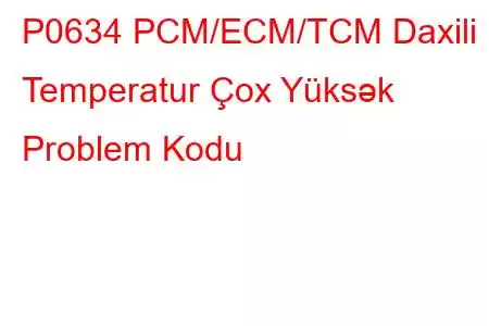 P0634 PCM/ECM/TCM Daxili Temperatur Çox Yüksək Problem Kodu