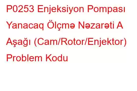 P0253 Enjeksiyon Pompası Yanacaq Ölçmə Nəzarəti A Aşağı (Cam/Rotor/Enjektor) Problem Kodu