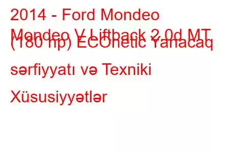 2014 - Ford Mondeo
Mondeo V Liftback 2.0d MT (180 hp) ECOnetic Yanacaq sərfiyyatı və Texniki Xüsusiyyətlər