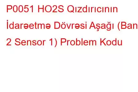 P0051 HO2S Qızdırıcının İdarəetmə Dövrəsi Aşağı (Bank 2 Sensor 1) Problem Kodu