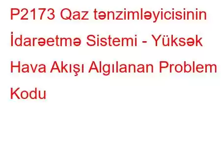 P2173 Qaz tənzimləyicisinin İdarəetmə Sistemi - Yüksək Hava Akışı Algılanan Problem Kodu