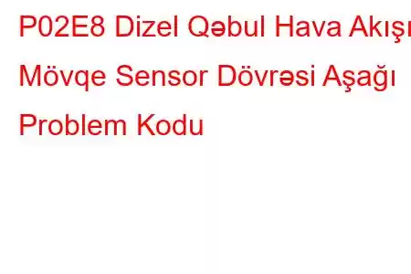 P02E8 Dizel Qəbul Hava Akışı Mövqe Sensor Dövrəsi Aşağı Problem Kodu