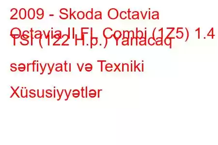 2009 - Skoda Octavia
Octavia II FL Combi (1Z5) 1.4 TSI (122 H.p.) Yanacaq sərfiyyatı və Texniki Xüsusiyyətlər