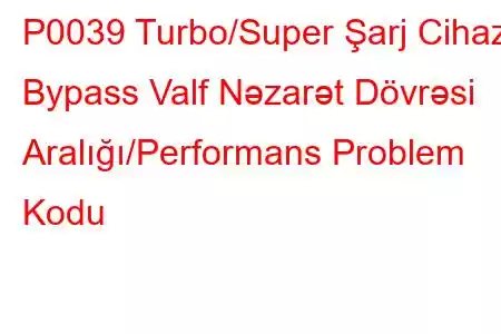 P0039 Turbo/Super Şarj Cihazı Bypass Valf Nəzarət Dövrəsi Aralığı/Performans Problem Kodu