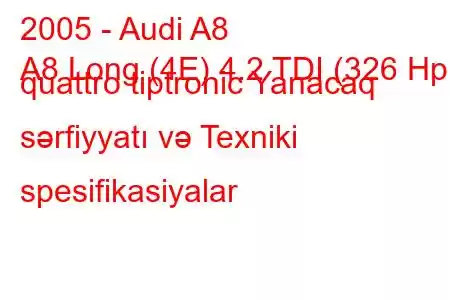 2005 - Audi A8
A8 Long (4E) 4.2 TDI (326 Hp) quattro tiptronic Yanacaq sərfiyyatı və Texniki spesifikasiyalar