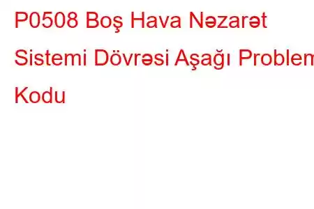 P0508 Boş Hava Nəzarət Sistemi Dövrəsi Aşağı Problem Kodu