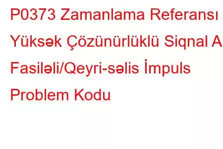 P0373 Zamanlama Referansı Yüksək Çözünürlüklü Siqnal A Fasiləli/Qeyri-səlis İmpuls Problem Kodu