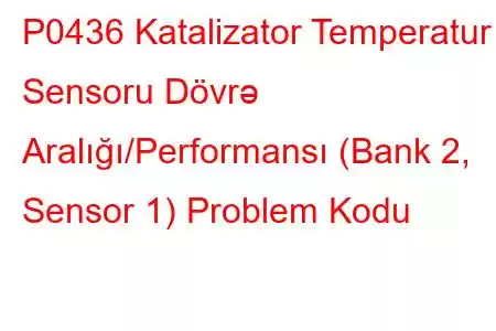 P0436 Katalizator Temperatur Sensoru Dövrə Aralığı/Performansı (Bank 2, Sensor 1) Problem Kodu