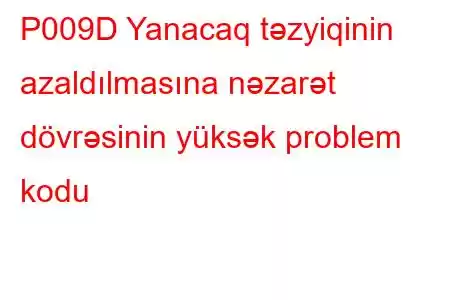 P009D Yanacaq təzyiqinin azaldılmasına nəzarət dövrəsinin yüksək problem kodu