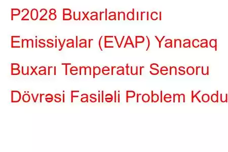 P2028 Buxarlandırıcı Emissiyalar (EVAP) Yanacaq Buxarı Temperatur Sensoru Dövrəsi Fasiləli Problem Kodu