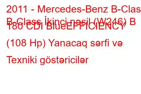 2011 - Mercedes-Benz B-Class
B-Class İkinci nəsil (W246) B 180 CDI BlueEFFICIENCY (108 Hp) Yanacaq sərfi və Texniki göstəricilər