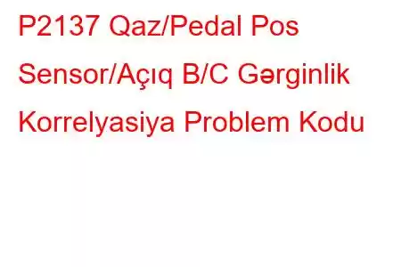 P2137 Qaz/Pedal Pos Sensor/Açıq B/C Gərginlik Korrelyasiya Problem Kodu