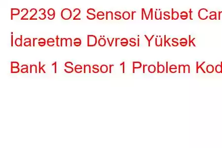 P2239 O2 Sensor Müsbət Cari İdarəetmə Dövrəsi Yüksək Bank 1 Sensor 1 Problem Kodu