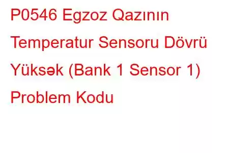 P0546 Egzoz Qazının Temperatur Sensoru Dövrü Yüksək (Bank 1 Sensor 1) Problem Kodu