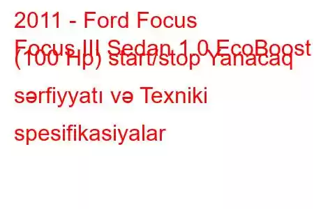 2011 - Ford Focus
Focus III Sedan 1.0 EcoBoost (100 Hp) start/stop Yanacaq sərfiyyatı və Texniki spesifikasiyalar