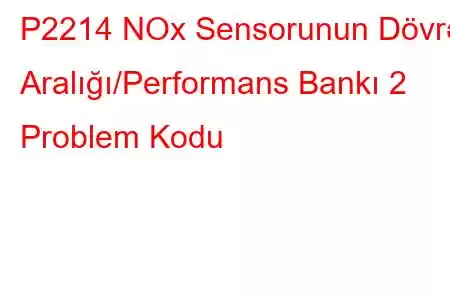 P2214 NOx Sensorunun Dövrə Aralığı/Performans Bankı 2 Problem Kodu