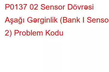 P0137 02 Sensor Dövrəsi Aşağı Gərginlik (Bank I Sensor 2) Problem Kodu