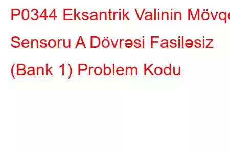 P0344 Eksantrik Valinin Mövqe Sensoru A Dövrəsi Fasiləsiz (Bank 1) Problem Kodu