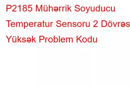 P2185 Mühərrik Soyuducu Temperatur Sensoru 2 Dövrəsi Yüksək Problem Kodu