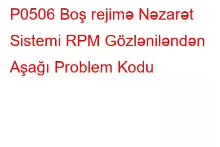 P0506 Boş rejimə Nəzarət Sistemi RPM Gözləniləndən Aşağı Problem Kodu