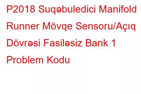 P2018 Suqəbuledici Manifold Runner Mövqe Sensoru/Açıq Dövrəsi Fasiləsiz Bank 1 Problem Kodu