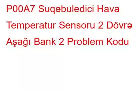 P00A7 Suqəbuledici Hava Temperatur Sensoru 2 Dövrə Aşağı Bank 2 Problem Kodu